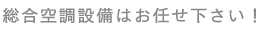 総合空調設備はお任せください！